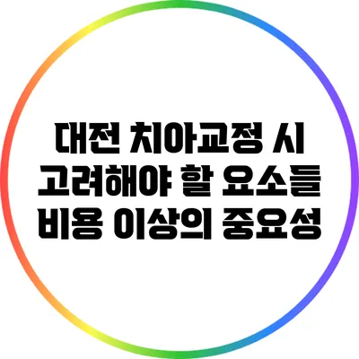 대전 치아교정 시 고려해야 할 요소들: 비용 이상의 중요성