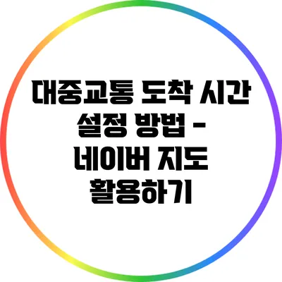 대중교통 도착 시간 설정 방법 - 네이버 지도 활용하기