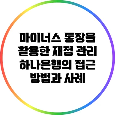 마이너스 통장을 활용한 재정 관리: 하나은행의 접근 방법과 사례