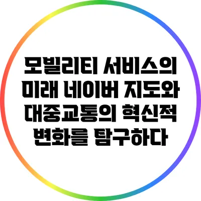 모빌리티 서비스의 미래: 네이버 지도와 대중교통의 혁신적 변화를 탐구하다