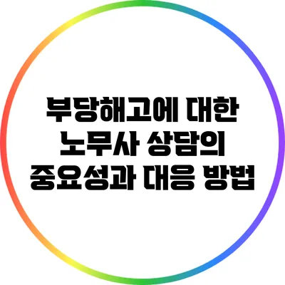 부당해고에 대한 노무사 상담의 중요성과 대응 방법