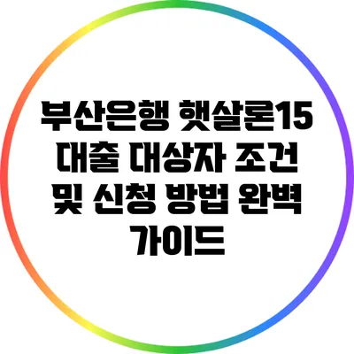 부산은행 햇살론15 대출 대상자 조건 및 신청 방법 완벽 가이드