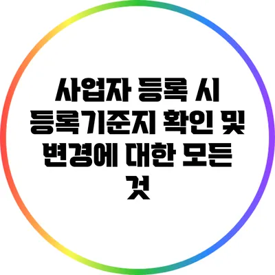 사업자 등록 시 등록기준지 확인 및 변경에 대한 모든 것