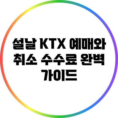 설날 KTX 예매와 취소 수수료 완벽 가이드