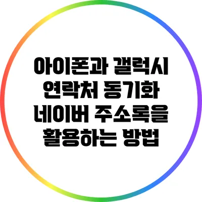 아이폰과 갤럭시 연락처 동기화: 네이버 주소록을 활용하는 방법