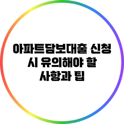 아파트담보대출 신청 시 유의해야 할 사항과 팁