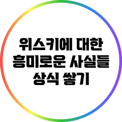 위스키에 대한 흥미로운 사실들: 상식 쌓기