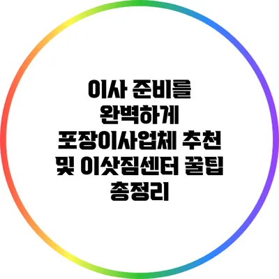 이사 준비를 완벽하게: 포장이사업체 추천 및 이삿짐센터 꿀팁 총정리