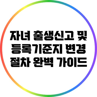 자녀 출생신고 및 등록기준지 변경 절차 완벽 가이드