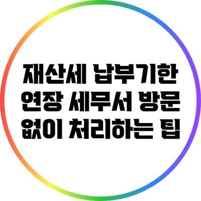 재산세 납부기한 연장: 세무서 방문 없이 처리하는 팁