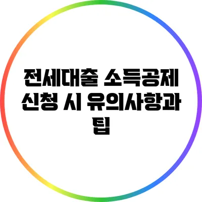 전세대출 소득공제 신청 시 유의사항과 팁