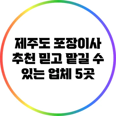 제주도 포장이사 추천: 믿고 맡길 수 있는 업체 5곳
