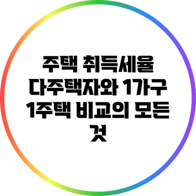 주택 취득세율: 다주택자와 1가구 1주택 비교의 모든 것