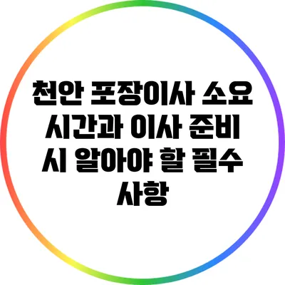천안 포장이사 소요 시간과 이사 준비 시 알아야 할 필수 사항