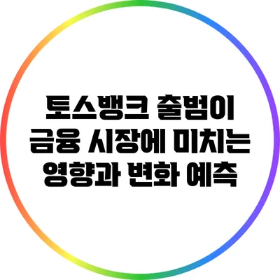 토스뱅크 출범이 금융 시장에 미치는 영향과 변화 예측