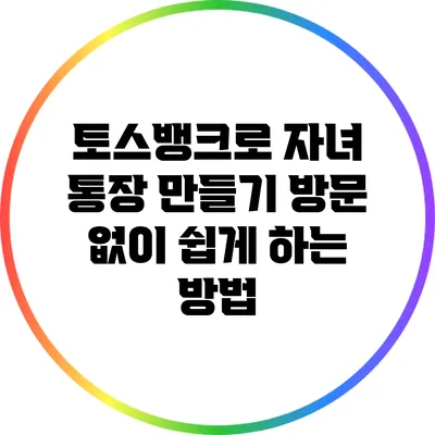 토스뱅크로 자녀 통장 만들기: 방문 없이 쉽게 하는 방법