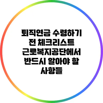 퇴직연금 수령하기 전 체크리스트: 근로복지공단에서 반드시 알아야 할 사항들