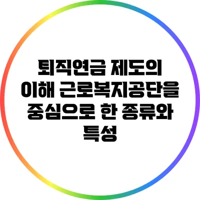 퇴직연금 제도의 이해: 근로복지공단을 중심으로 한 종류와 특성