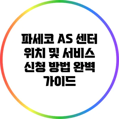 파세코 AS 센터 위치 및 서비스 신청 방법 완벽 가이드