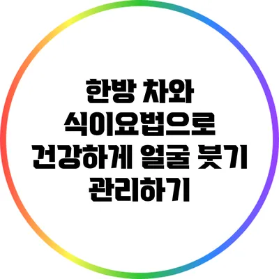 한방 차와 식이요법으로 건강하게 얼굴 붓기 관리하기