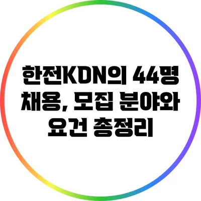 한전KDN의 44명 채용, 모집 분야와 요건 총정리
