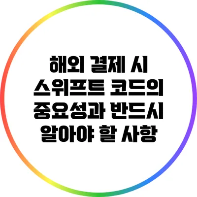 해외 결제 시 스위프트 코드의 중요성과 반드시 알아야 할 사항