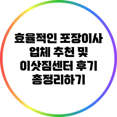 효율적인 포장이사 업체 추천 및 이삿짐센터 후기 총정리하기