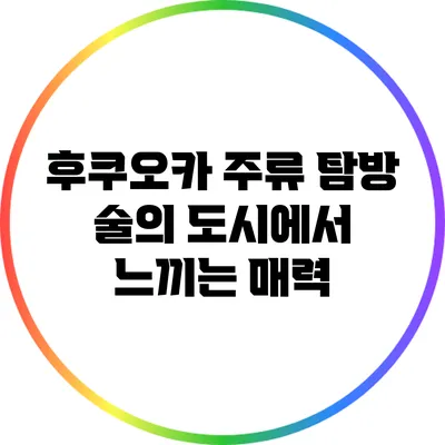 후쿠오카 주류 탐방: 술의 도시에서 느끼는 매력