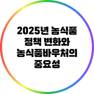 2025년 농식품 정책 변화와 농식품바우처의 중요성
