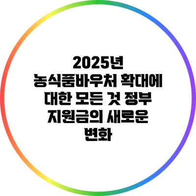 2025년 농식품바우처 확대에 대한 모든 것: 정부 지원금의 새로운 변화
