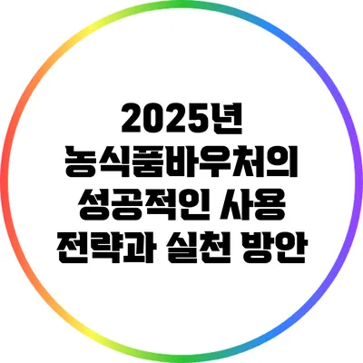 2025년 농식품바우처의 성공적인 사용 전략과 실천 방안