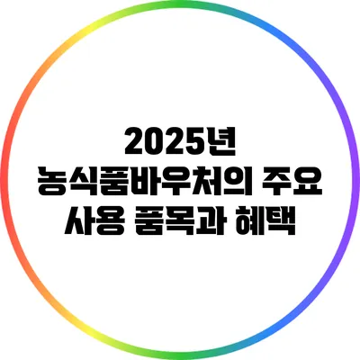 2025년 농식품바우처의 주요 사용 품목과 혜택