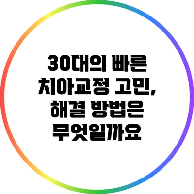 30대의 빠른 치아교정 고민, 해결 방법은 무엇일까요?
