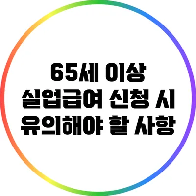 65세 이상 실업급여 신청 시 유의해야 할 사항
