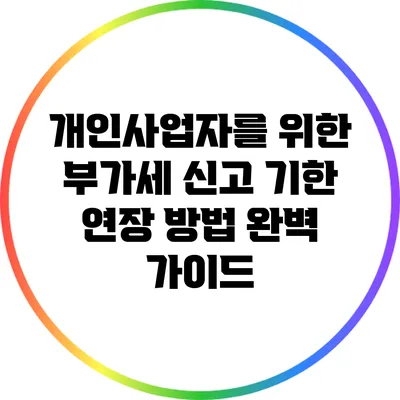 개인사업자를 위한 부가세 신고 기한 연장 방법 완벽 가이드