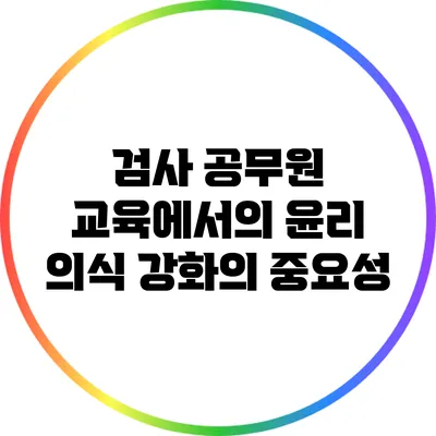 검사 공무원 교육에서의 윤리 의식 강화의 중요성