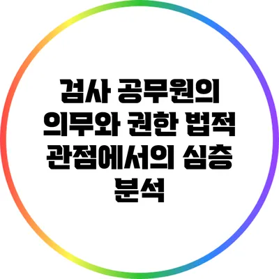 검사 공무원의 의무와 권한: 법적 관점에서의 심층 분석