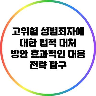 고위험 성범죄자에 대한 법적 대처 방안: 효과적인 대응 전략 탐구