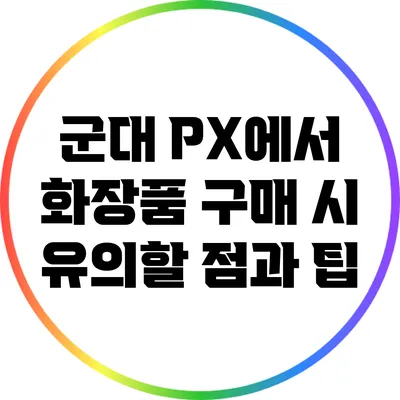 군대 PX에서 화장품 구매 시 유의할 점과 팁