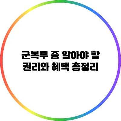 군복무 중 알아야 할 권리와 혜택 총정리