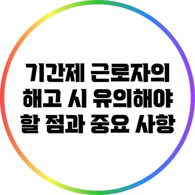 기간제 근로자의 해고 시 유의해야 할 점과 중요 사항