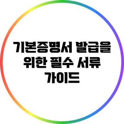 기본증명서 발급을 위한 필수 서류 가이드