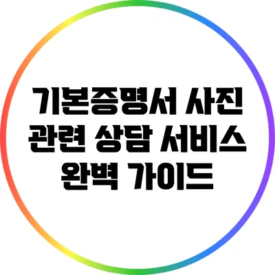 기본증명서 사진 관련 상담 서비스 완벽 가이드