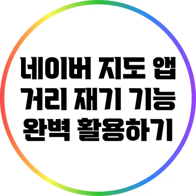 네이버 지도 앱 거리 재기 기능 완벽 활용하기