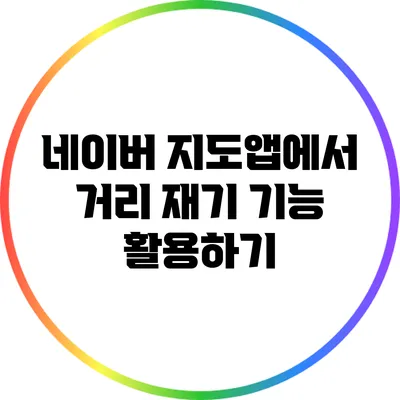 네이버 지도앱에서 거리 재기 기능 활용하기