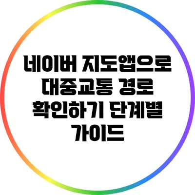 네이버 지도앱으로 대중교통 경로 확인하기: 단계별 가이드