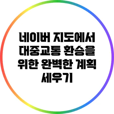 네이버 지도에서 대중교통 환승을 위한 완벽한 계획 세우기