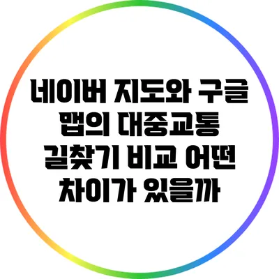 네이버 지도와 구글 맵의 대중교통 길찾기 비교: 어떤 차이가 있을까?