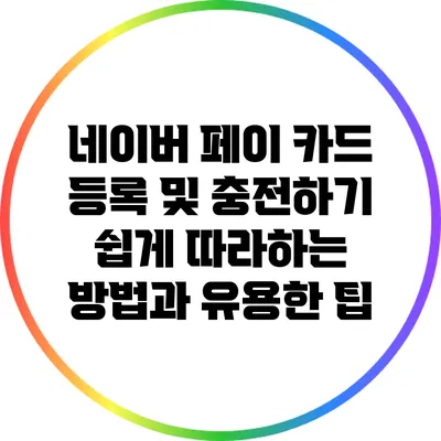 네이버 페이 카드 등록 및 충전하기: 쉽게 따라하는 방법과 유용한 팁