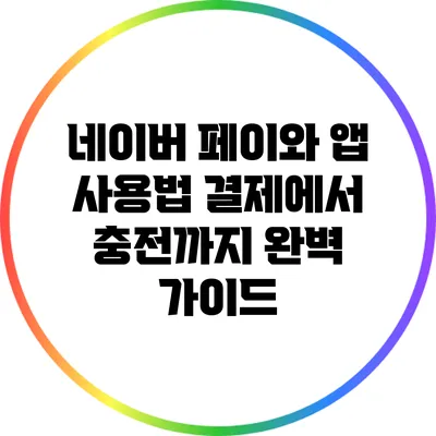 네이버 페이와 앱 사용법: 결제에서 충전까지 완벽 가이드